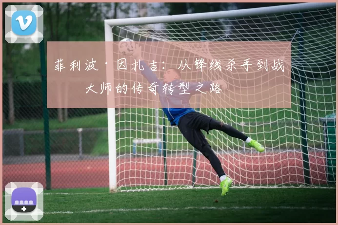 菲利波·因扎吉：从锋线杀手到战术大师的传奇转型之路