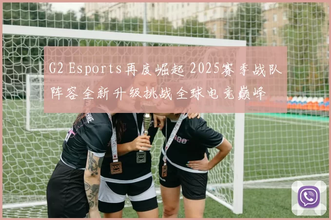 G2 Esports再度崛起 2025赛季战队阵容全新升级挑战全球电竞巅峰