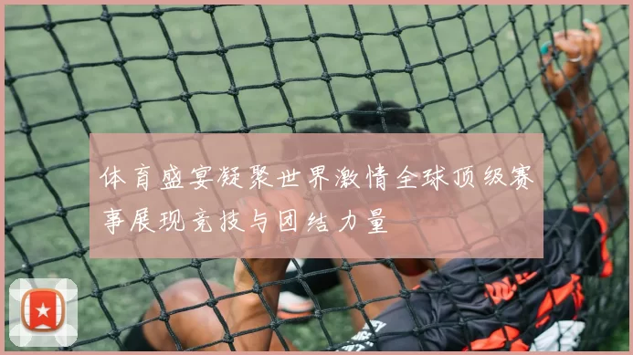 体育盛宴凝聚世界激情全球顶级赛事展现竞技与团结力量