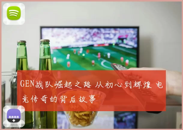 GEN战队崛起之路 从初心到辉煌 电竞传奇的背后故事