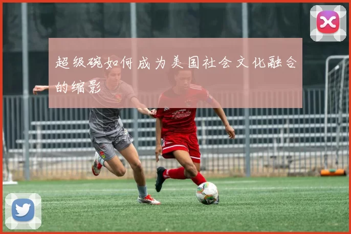 超级碗如何成为美国社会文化融合的缩影
