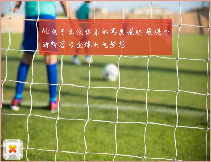 WE电子竞技俱乐部再度崛起 展现全新阵容与全球电竞梦想