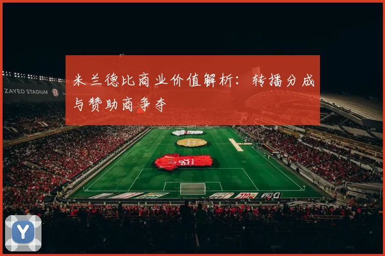 米兰德比商业价值解析：转播分成与赞助商争夺