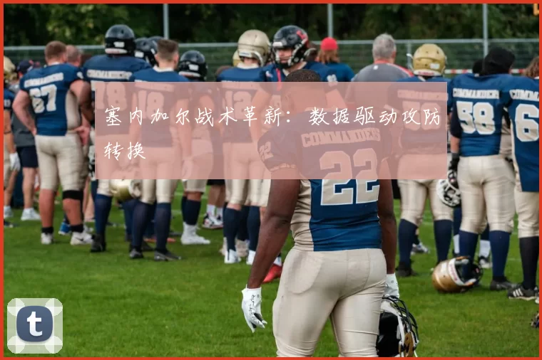 塞内加尔战术革新：数据驱动攻防转换
