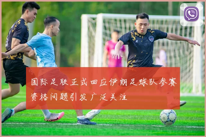 国际足联正式回应伊朗足球队参赛资格问题引发广泛关注