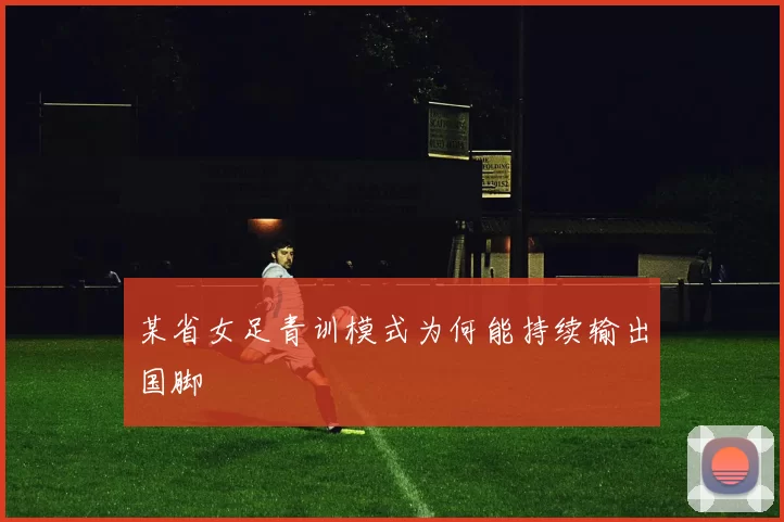 某省女足青训模式为何能持续输出国脚