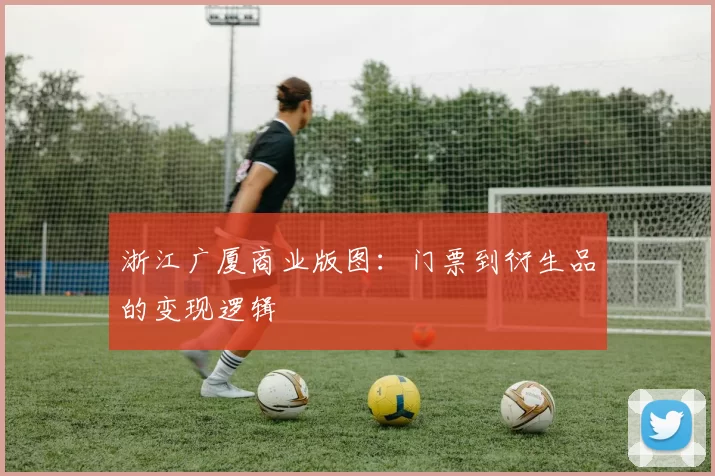 浙江广厦商业版图：门票到衍生品的变现逻辑