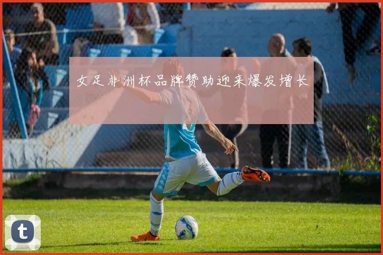 女足非洲杯品牌赞助迎来爆发增长