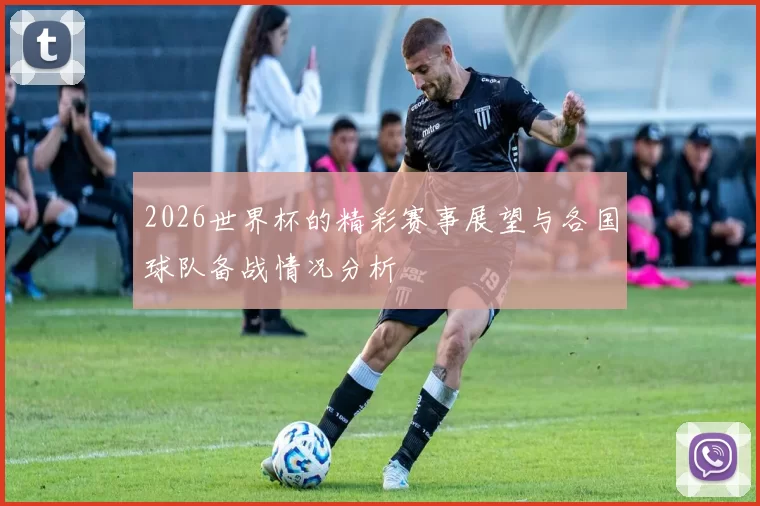2026世界杯的精彩赛事展望与各国球队备战情况分析