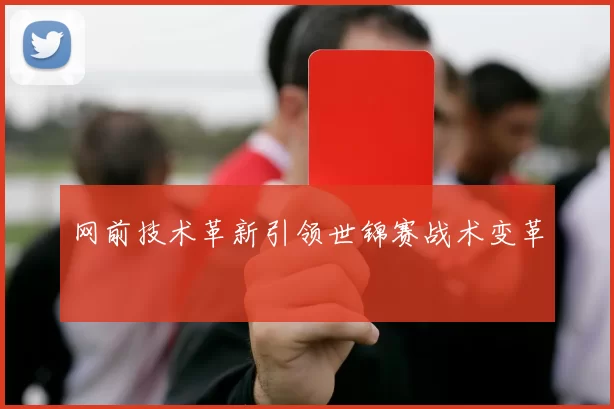 网前技术革新引领世锦赛战术变革
