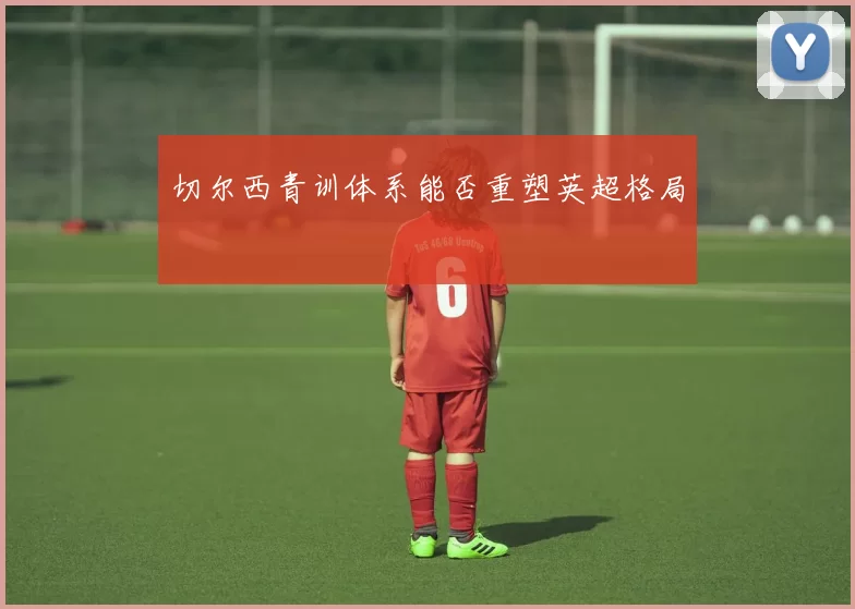 切尔西青训体系能否重塑英超格局