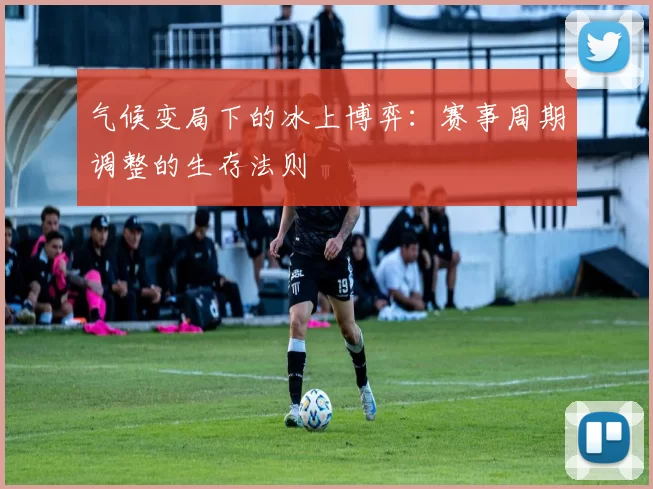 气候变局下的冰上博弈：赛事周期调整的生存法则