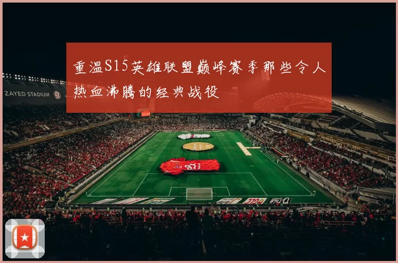 重温S15英雄联盟巅峰赛季那些令人热血沸腾的经典战役