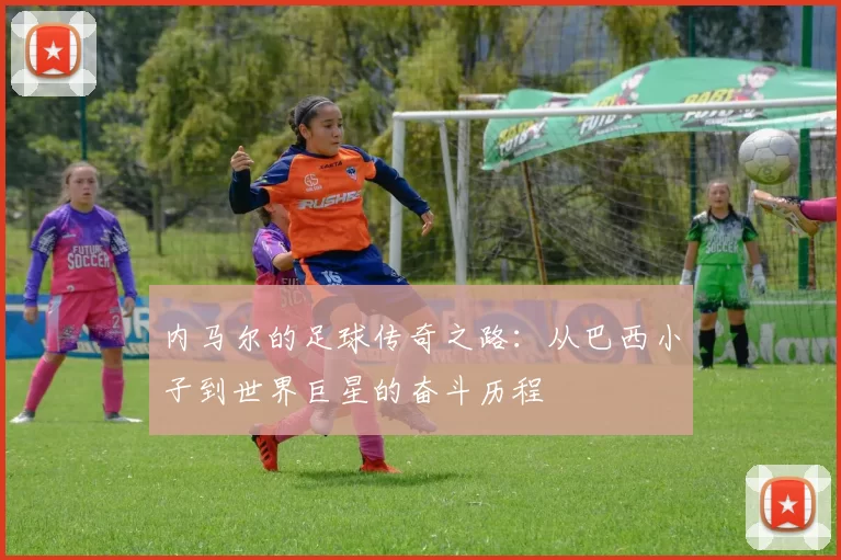 内马尔的足球传奇之路：从巴西小子到世界巨星的奋斗历程