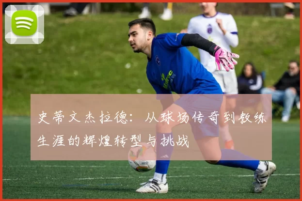 史蒂文杰拉德：从球场传奇到教练生涯的辉煌转型与挑战