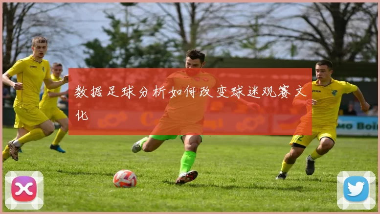 数据足球分析如何改变球迷观赛文化