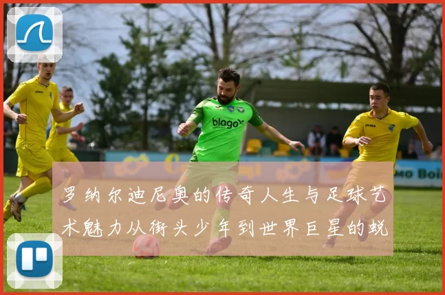 罗纳尔迪尼奥的传奇人生与足球艺术魅力从街头少年到世界巨星的蜕变