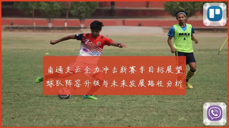 南通支云全力冲击新赛季目标展望球队阵容升级与未来发展路径分析