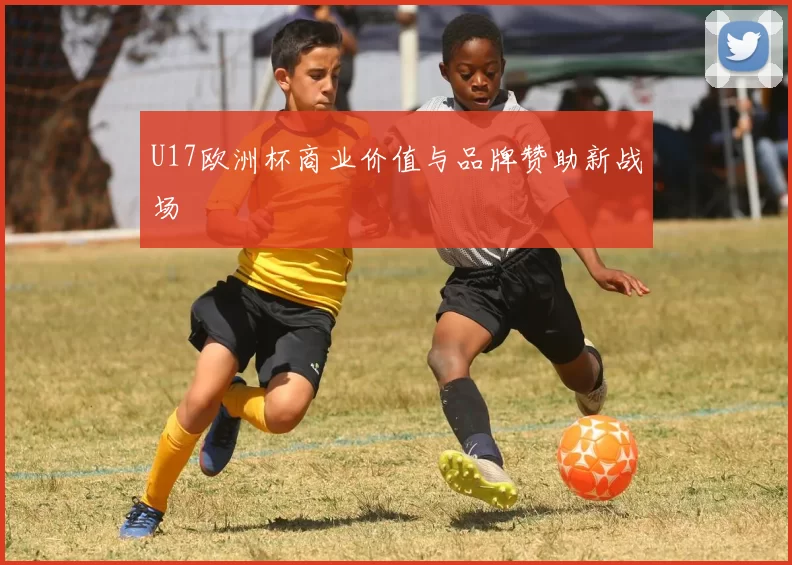 U17欧洲杯商业价值与品牌赞助新战场
