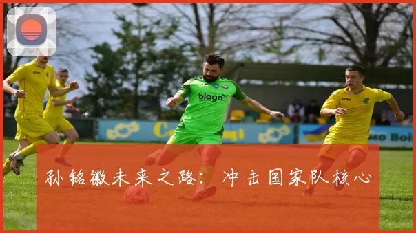 孙铭徽未来之路：冲击国家队核心