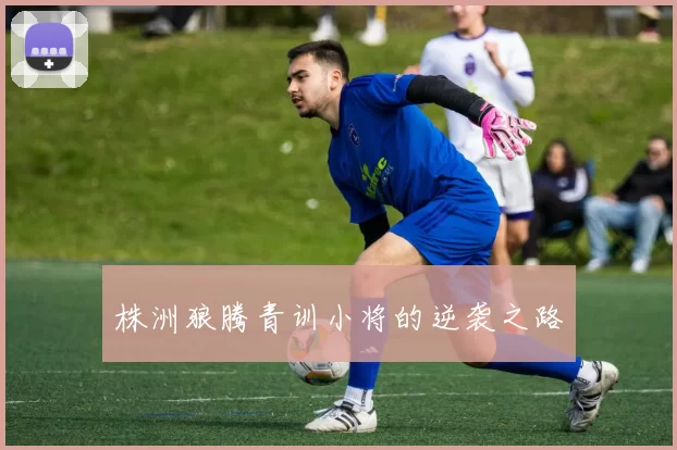 株洲狼腾青训小将的逆袭之路