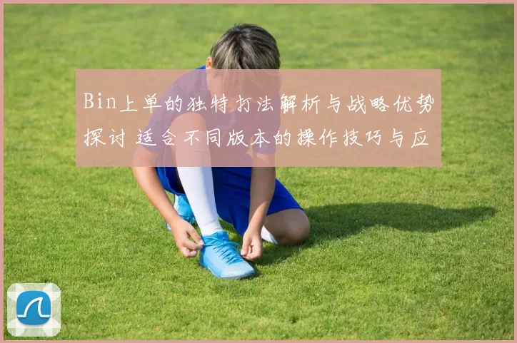 Bin上单的独特打法解析与战略优势探讨 适合不同版本的操作技巧与应对方案