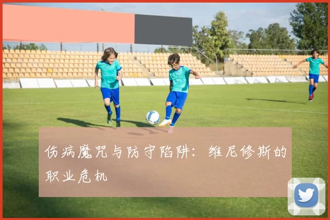 伤病魔咒与防守陷阱：维尼修斯的职业危机