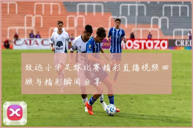 致远小学足球比赛精彩直播视频回顾与精彩瞬间分享