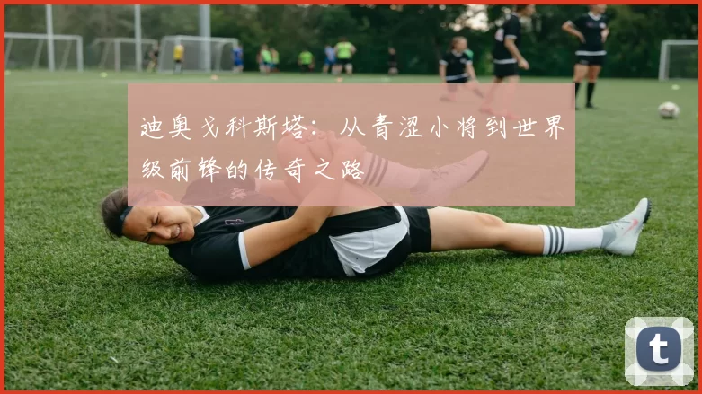 迪奥戈科斯塔：从青涩小将到世界级前锋的传奇之路