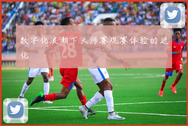 数字化浪潮下大师赛观赛体验的进化