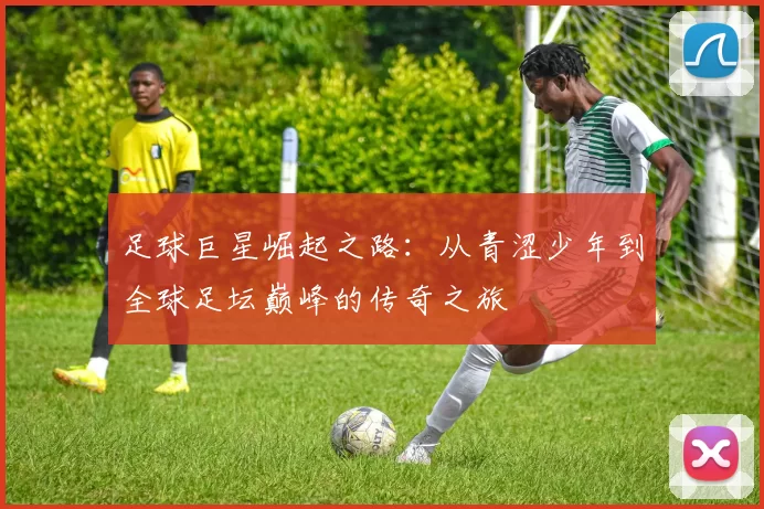 足球巨星崛起之路：从青涩少年到全球足坛巅峰的传奇之旅