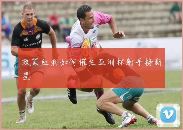 政策红利如何催生亚洲杯射手榜新星