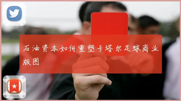 石油资本如何重塑卡塔尔足球商业版图