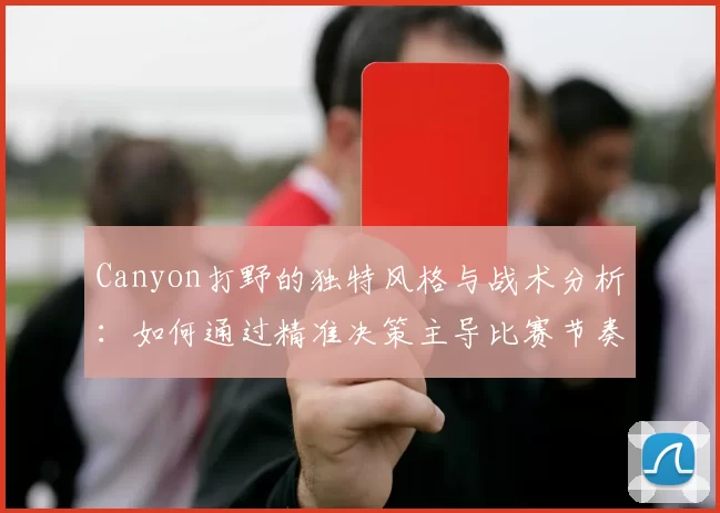 Canyon打野的独特风格与战术分析：如何通过精准决策主导比赛节奏